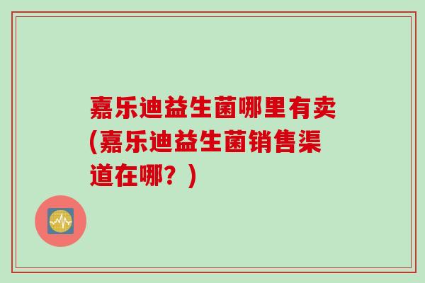 嘉乐迪益生菌哪里有卖(嘉乐迪益生菌销售渠道在哪？)