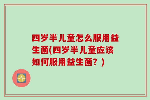 四岁半儿童怎么服用益生菌(四岁半儿童应该如何服用益生菌？)