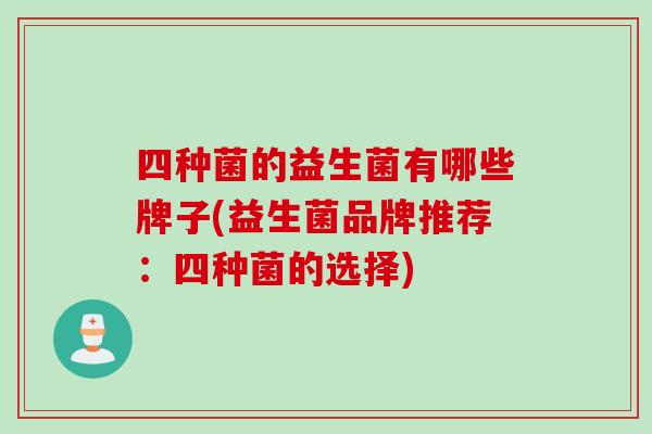 四种菌的益生菌有哪些牌子(益生菌品牌推荐:四种菌的选择) 四种菌的益生菌有哪些牌子(益生菌品牌推荐:四种菌的选择)