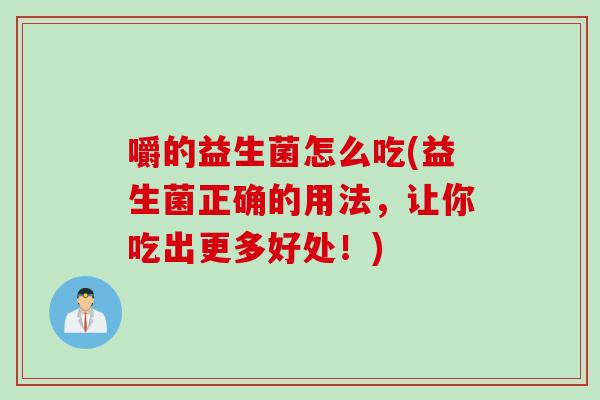 嚼的益生菌怎么吃(益生菌正确的用法，让你吃出更多好处！)