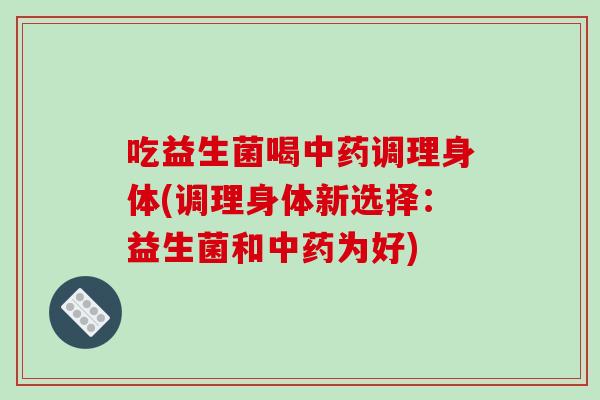 吃益生菌喝中药调理身体(调理身体新选择：益生菌和中药为好)