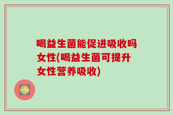 喝益生菌能促进吸收吗女性(喝益生菌可提升女性营养吸收)
