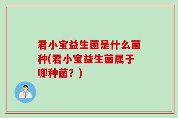 君小宝益生菌是什么菌种(君小宝益生菌属于哪种菌？)