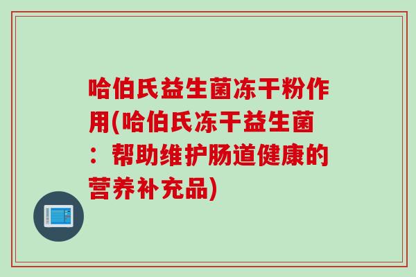 哈伯氏益生菌冻干粉作用(哈伯氏冻干益生菌:帮助维护肠道健康的营养补充品) 哈伯氏益生菌冻干粉作用(哈伯氏冻干益生菌:帮助维护肠道健康的营养补充品)
