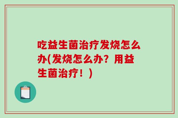 吃益生菌治疗发烧怎么办(发烧怎么办？用益生菌治疗！)