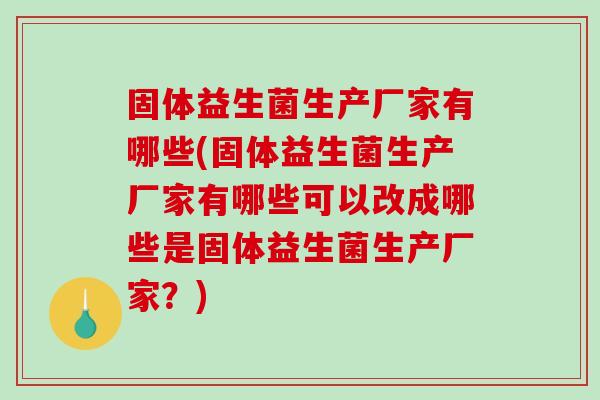 固体益生菌生产厂家有哪些(固体益生菌生产厂家有哪些可以改成哪些是固体益生菌生产厂家？)