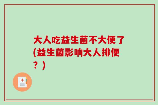 大人吃益生菌不大便了(益生菌影响大人排便？)
