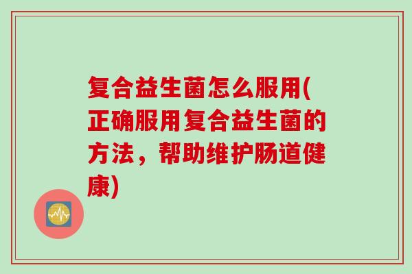 复合益生菌怎么服用(正确服用复合益生菌的方法，帮助维护肠道健康)