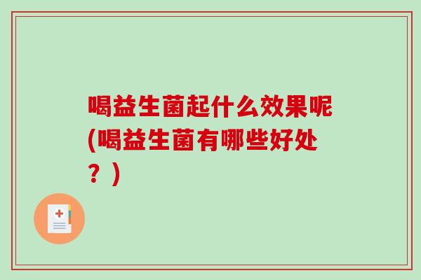 喝益生菌起什么效果呢(喝益生菌有哪些好处？)