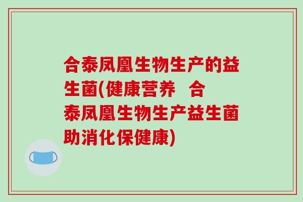合泰凤凰生物生产的益生菌(健康营养  合泰凤凰生物生产益生菌助消化保健康)