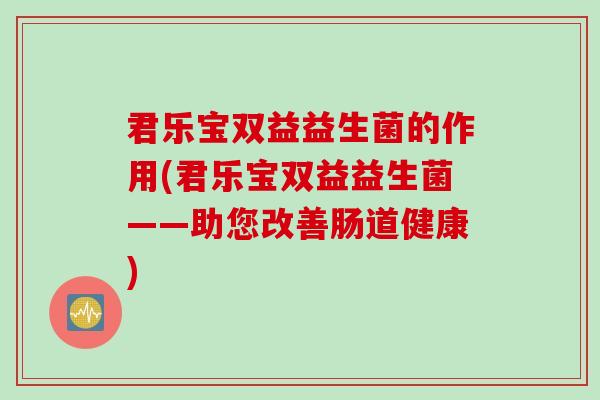 君乐宝双益益生菌的作用(君乐宝双益益生菌——助您改善肠道健康)