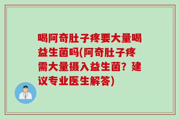 喝阿奇肚子疼要大量喝益生菌吗(阿奇肚子疼需大量摄入益生菌？建议专业医生解答)