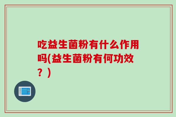 吃益生菌粉有什么作用吗(益生菌粉有何功效？)