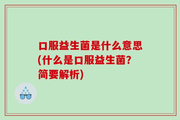 口服益生菌是什么意思(什么是口服益生菌？简要解析)