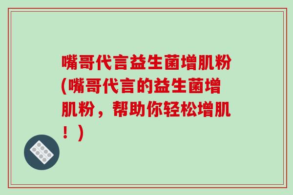 嘴哥代言益生菌增肌粉(嘴哥代言的益生菌增肌粉,帮助你轻松增肌!) 嘴哥代言益生菌增肌粉(嘴哥代言的益生菌增肌粉,帮助你轻松增肌!)