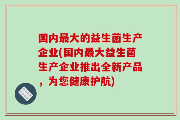国内大的益生菌生产企业(国内大益生菌生产企业推出全新产品，为您健康护航)