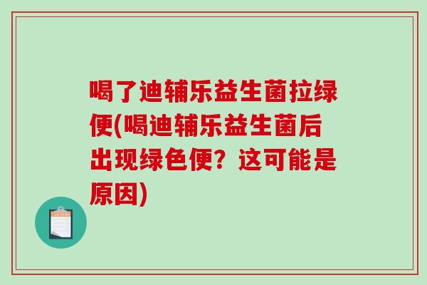 喝了迪辅乐益生菌拉绿便(喝迪辅乐益生菌后出现绿色便？这可能是原因)