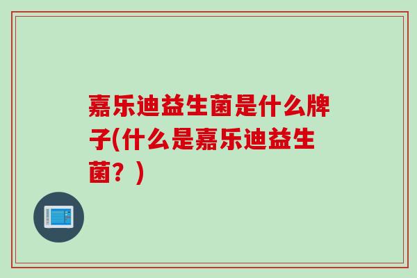 嘉乐迪益生菌是什么牌子(什么是嘉乐迪益生菌？)