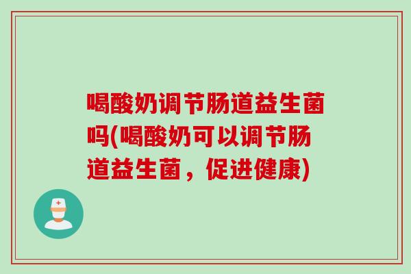 喝酸奶调节肠道益生菌吗(喝酸奶可以调节肠道益生菌,促进健康) 喝酸奶调节肠道益生菌吗(喝酸奶可以调节肠道益生菌,促进健康)