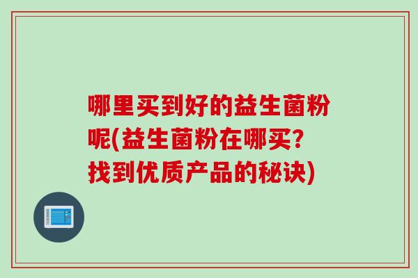 哪里买到好的益生菌粉呢(益生菌粉在哪买？找到优质产品的秘诀)