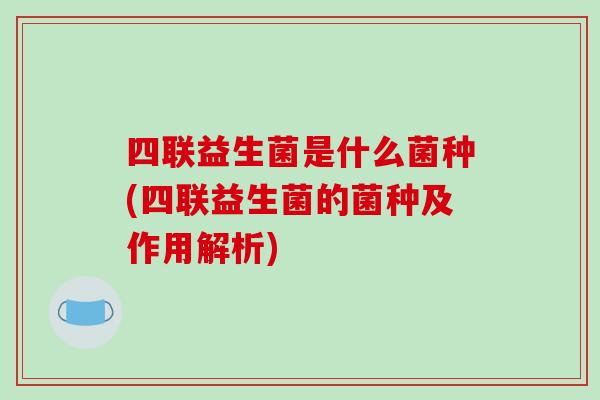 四联益生菌是什么菌种(四联益生菌的菌种及作用解析)