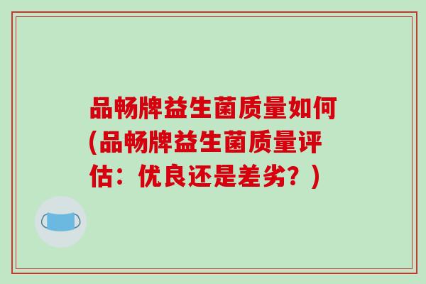 品畅牌益生菌质量如何(品畅牌益生菌质量评估：优良还是差劣？)
