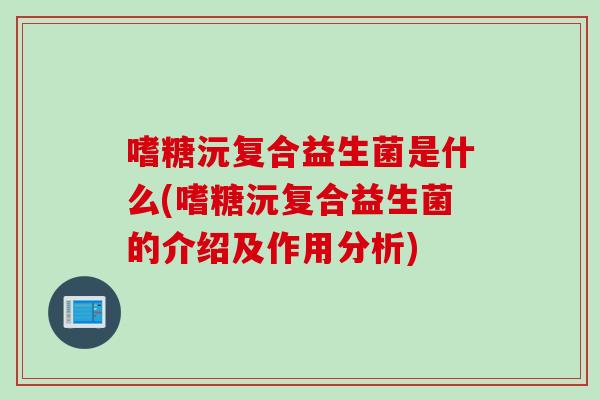 嗜糖沅复合益生菌是什么(嗜糖沅复合益生菌的介绍及作用分析) 嗜糖沅复合益生菌是什么(嗜糖沅复合益生菌的介绍及作用分析)