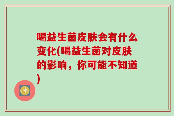 喝益生菌皮肤会有什么变化(喝益生菌对皮肤的影响，你可能不知道)