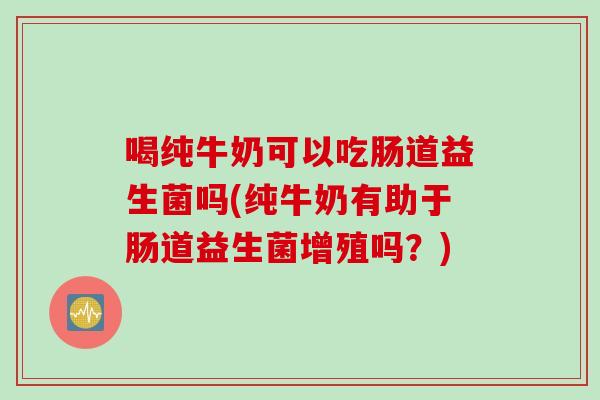 喝纯牛奶可以吃肠道益生菌吗(纯牛奶有助于肠道益生菌增殖吗？)