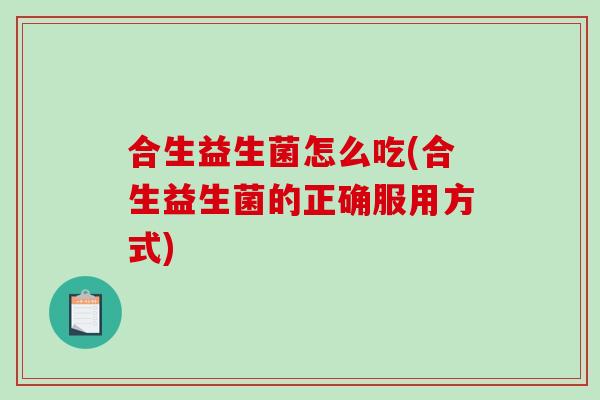 合生益生菌怎么吃(合生益生菌的正确服用方式)
