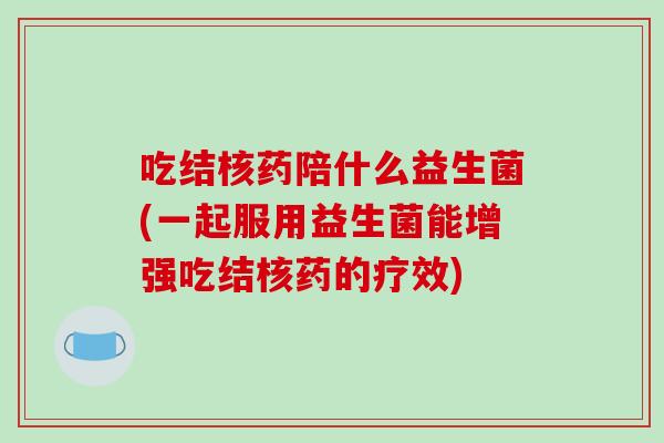 吃结核药陪什么益生菌(一起服用益生菌能增强吃结核药的疗效)