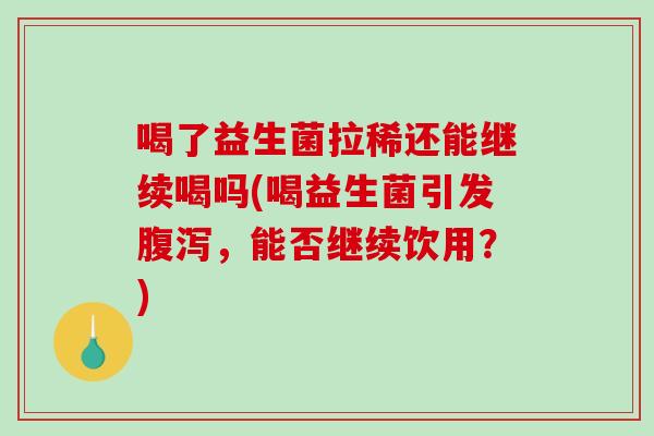 喝了益生菌拉稀还能继续喝吗(喝益生菌引发腹泻，能否继续饮用？)