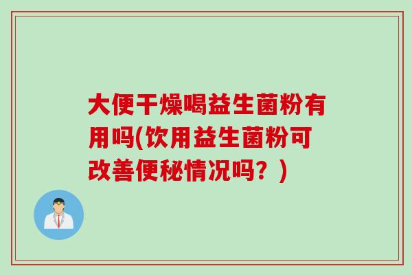 大便干燥喝益生菌粉有用吗(饮用益生菌粉可改善便秘情况吗？)