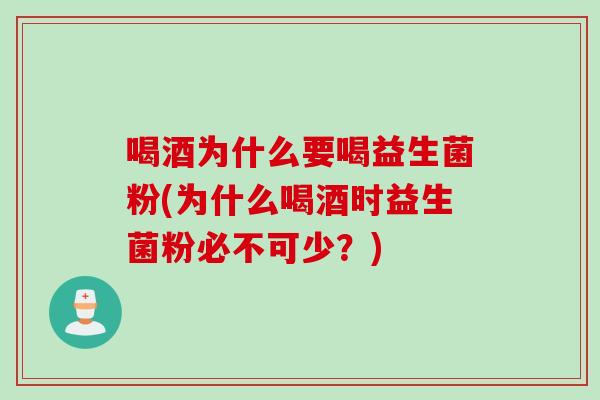 喝酒为什么要喝益生菌粉(为什么喝酒时益生菌粉必不可少？)