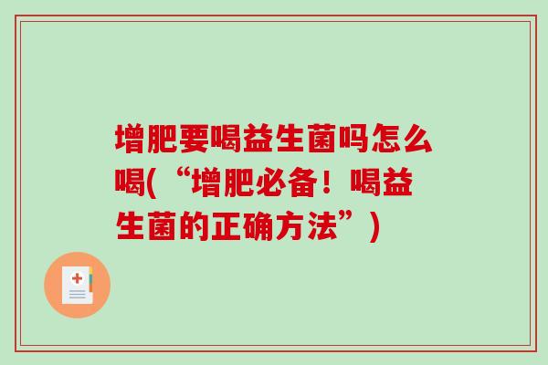 增肥要喝益生菌吗怎么喝(“增肥必备!喝益生菌的正确方法”) 增肥要喝益生菌吗怎么喝(“增肥必备!喝益生菌的正确方法”)