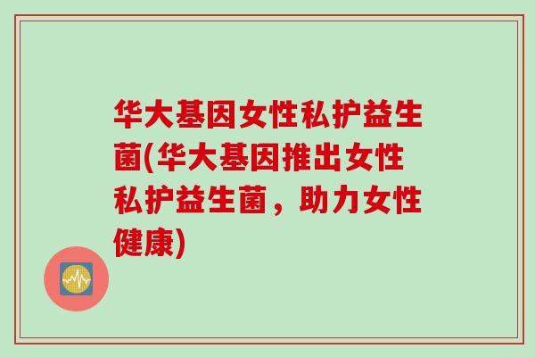 华大基因女性私护益生菌(华大基因推出女性私护益生菌,助力女性健康) 华大基因女性私护益生菌(华大基因推出女性私护益生菌,助力女性健康)