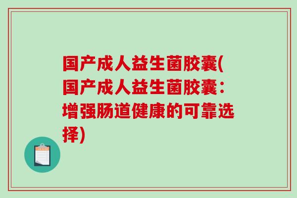 国产成人益生菌胶囊(国产成人益生菌胶囊:增强肠道健康的可靠选择) 国产成人益生菌胶囊(国产成人益生菌胶囊:增强肠道健康的可靠选择)