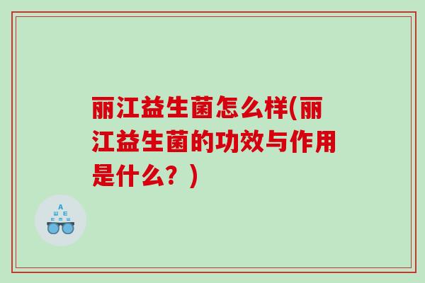 丽江益生菌怎么样(丽江益生菌的功效与作用是什么?) 丽江益生菌怎么样(丽江益生菌的功效与作用是什么?)