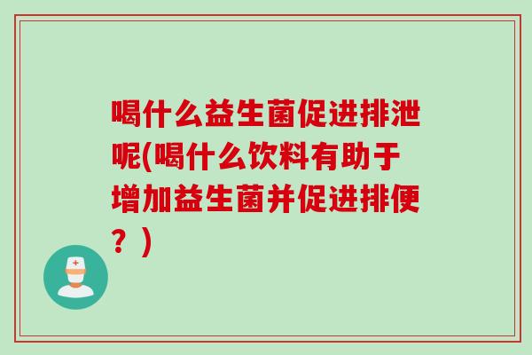 喝什么益生菌促进排泄呢(喝什么饮料有助于增加益生菌并促进排便？)