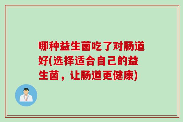 哪种益生菌吃了对肠道好(选择适合自己的益生菌，让肠道更健康)