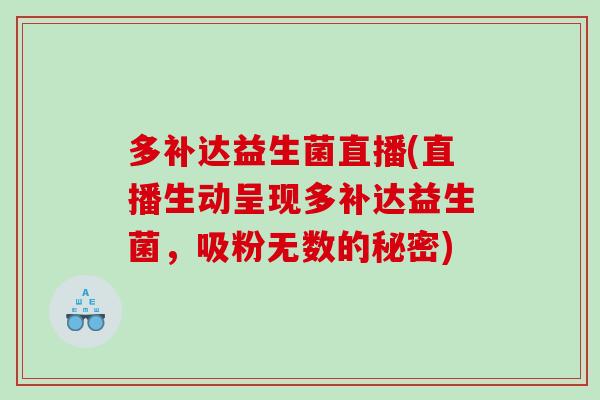 多补达益生菌直播(直播生动呈现多补达益生菌,吸粉无数的秘密) 多补达益生菌直播(直播生动呈现多补达益生菌,吸粉无数的秘密)