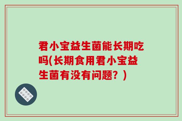 君小宝益生菌能长期吃吗(长期食用君小宝益生菌有没有问题？)