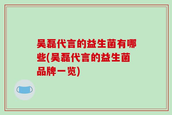 吴磊代言的益生菌有哪些(吴磊代言的益生菌品牌一览)