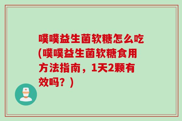 噗噗益生菌软糖怎么吃(噗噗益生菌软糖食用方法指南，1天2颗有效吗？)
