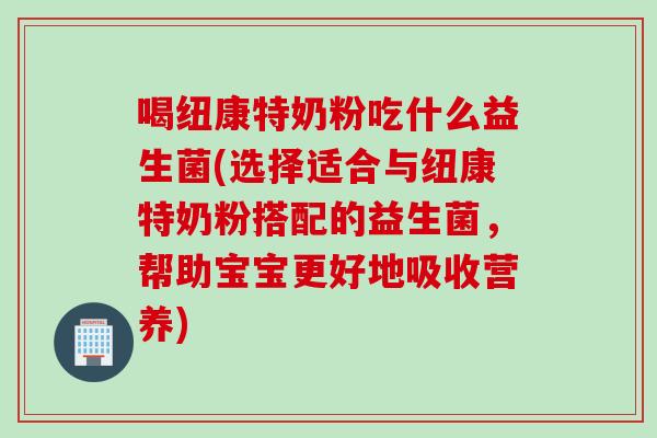 喝纽康特奶粉吃什么益生菌(选择适合与纽康特奶粉搭配的益生菌，帮助宝宝更好地吸收营养)