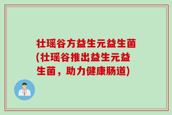壮瑶谷方益生元益生菌(壮瑶谷推出益生元益生菌，助力健康肠道)