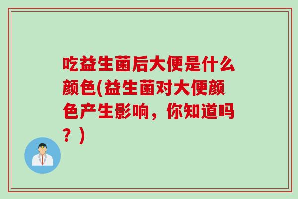 吃益生菌后大便是什么颜色(益生菌对大便颜色产生影响，你知道吗？)