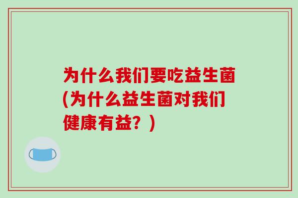 为什么我们要吃益生菌(为什么益生菌对我们健康有益？)