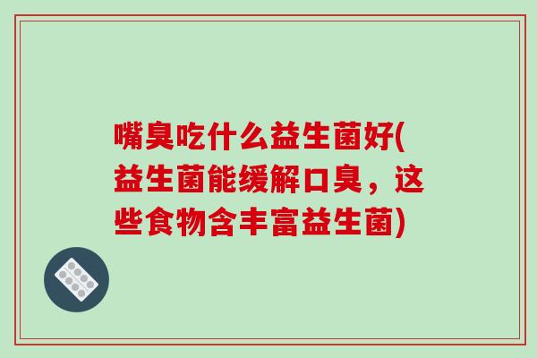 嘴臭吃什么益生菌好(益生菌能缓解口臭，这些食物含丰富益生菌)