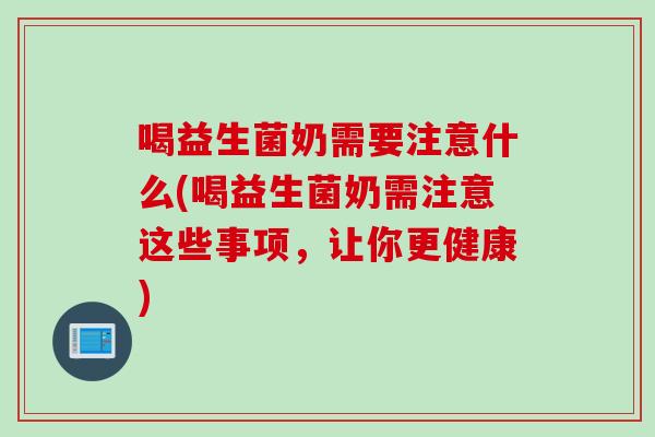 喝益生菌奶需要注意什么(喝益生菌奶需注意这些事项，让你更健康)